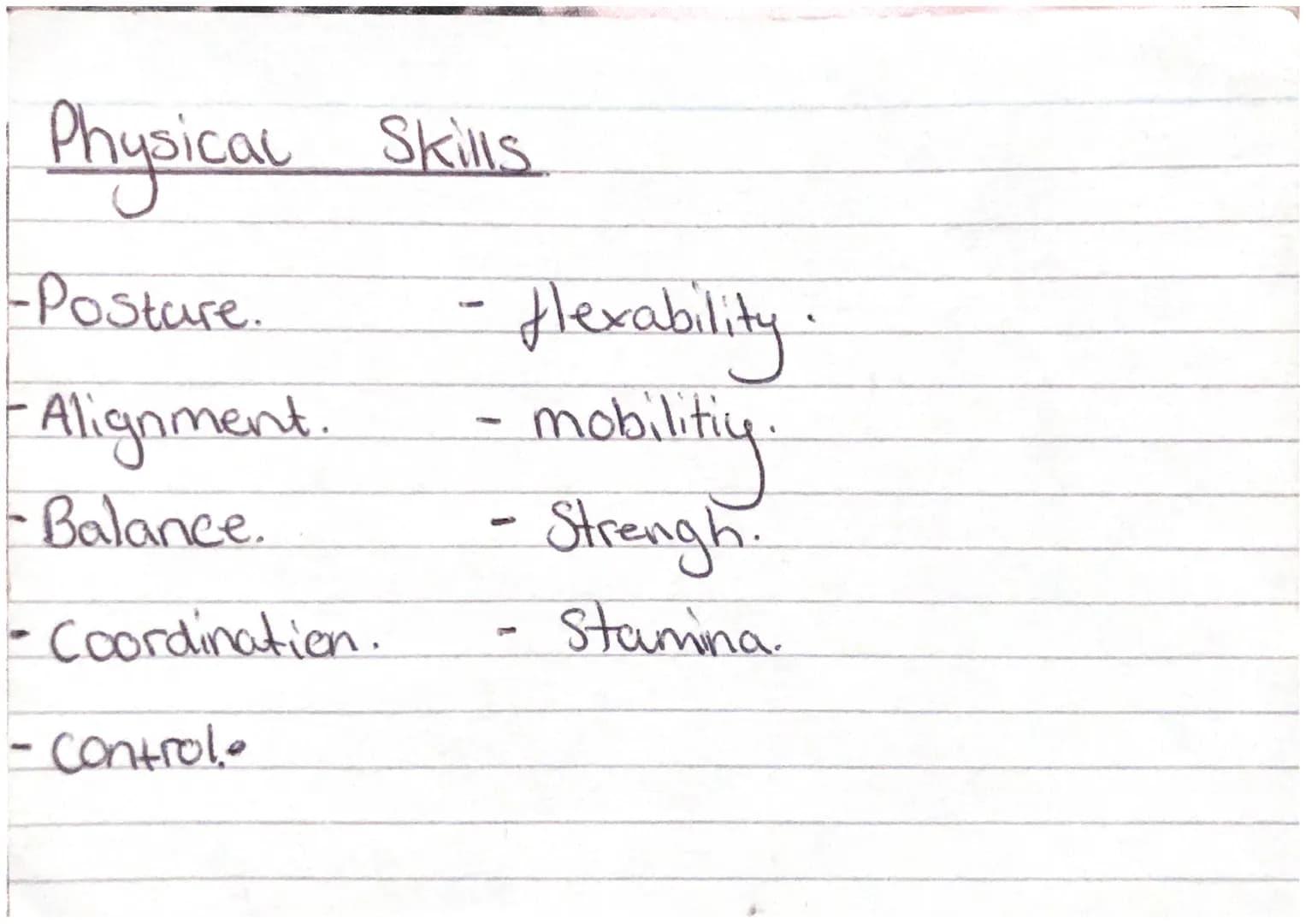 # Physical Skills
-Posture.
-Alignment.
-Balance.
- Coordination.
- Control.
- Hexability.
- mobilitiy
- Strengh
- Stamina. Expressive Skil