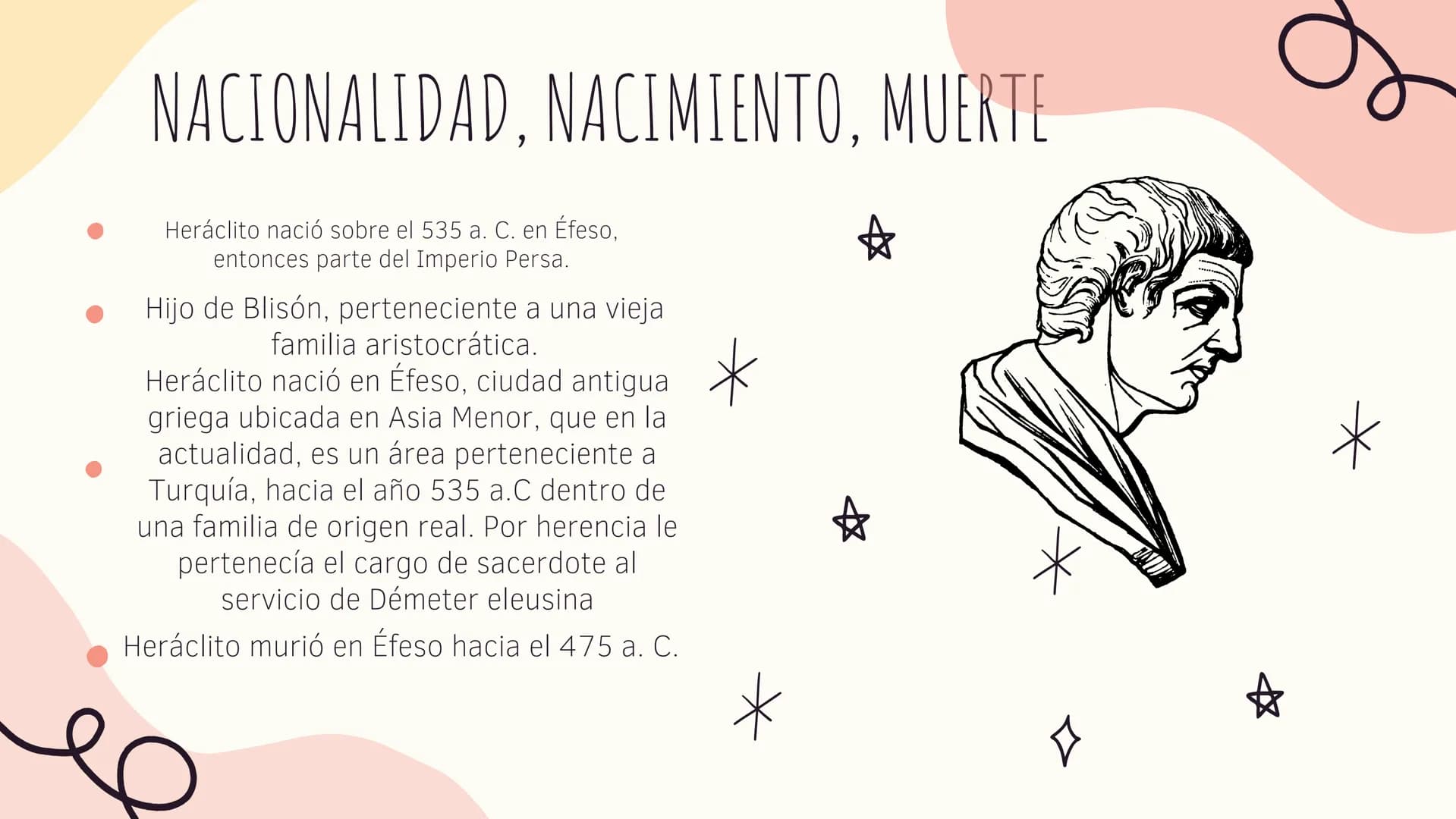 HERACLITO # NACIONALIDAD, NACIMIENTO, MUERTE
Heráclito nació sobre el 535 a. C. en Éfeso,
entonces parte del Imperio Persa.
Hijo de Blisón