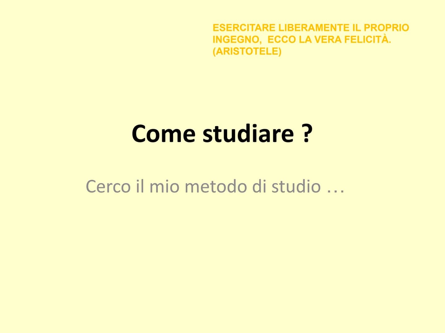 ESERCITARE LIBERAMENTE IL PROPRIO
INGEGNO, ECCO LA VERA FELICITÀ.
(ARISTOTELE)
Come studiare ?
Cerco il mio metodo di studio
... CONOSCI T
