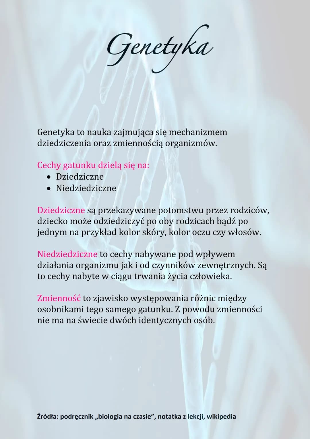 # Genetyka
Genetyka to nauka zajmująca się mechanizmem
dziedziczenia oraz zmiennością organizmów.
Cechy gatunku dzielą się na:
- Dziedzic