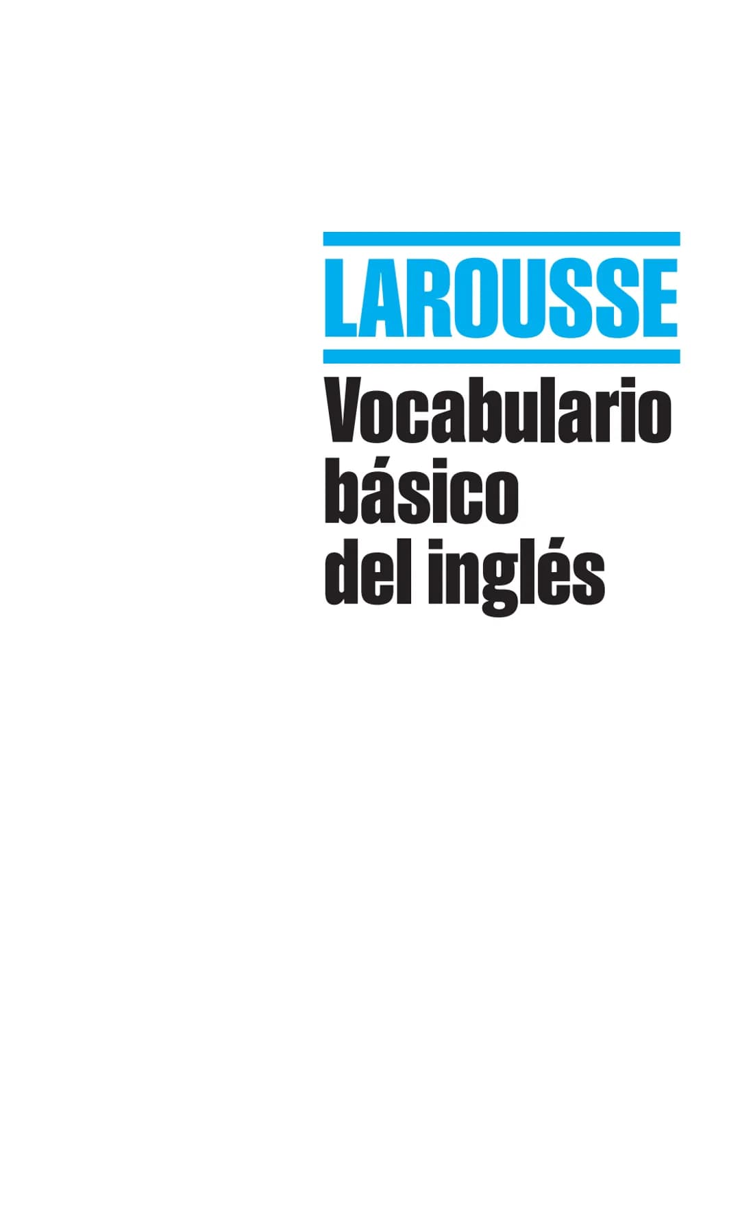 # LAROUSSE
Vocabulario
básico
del inglés 3
# LAROUSSE
# Vocabulario básico del inglés
MANUAL PRÁCTICO
LAROUSSE Publicado en Francia en 20