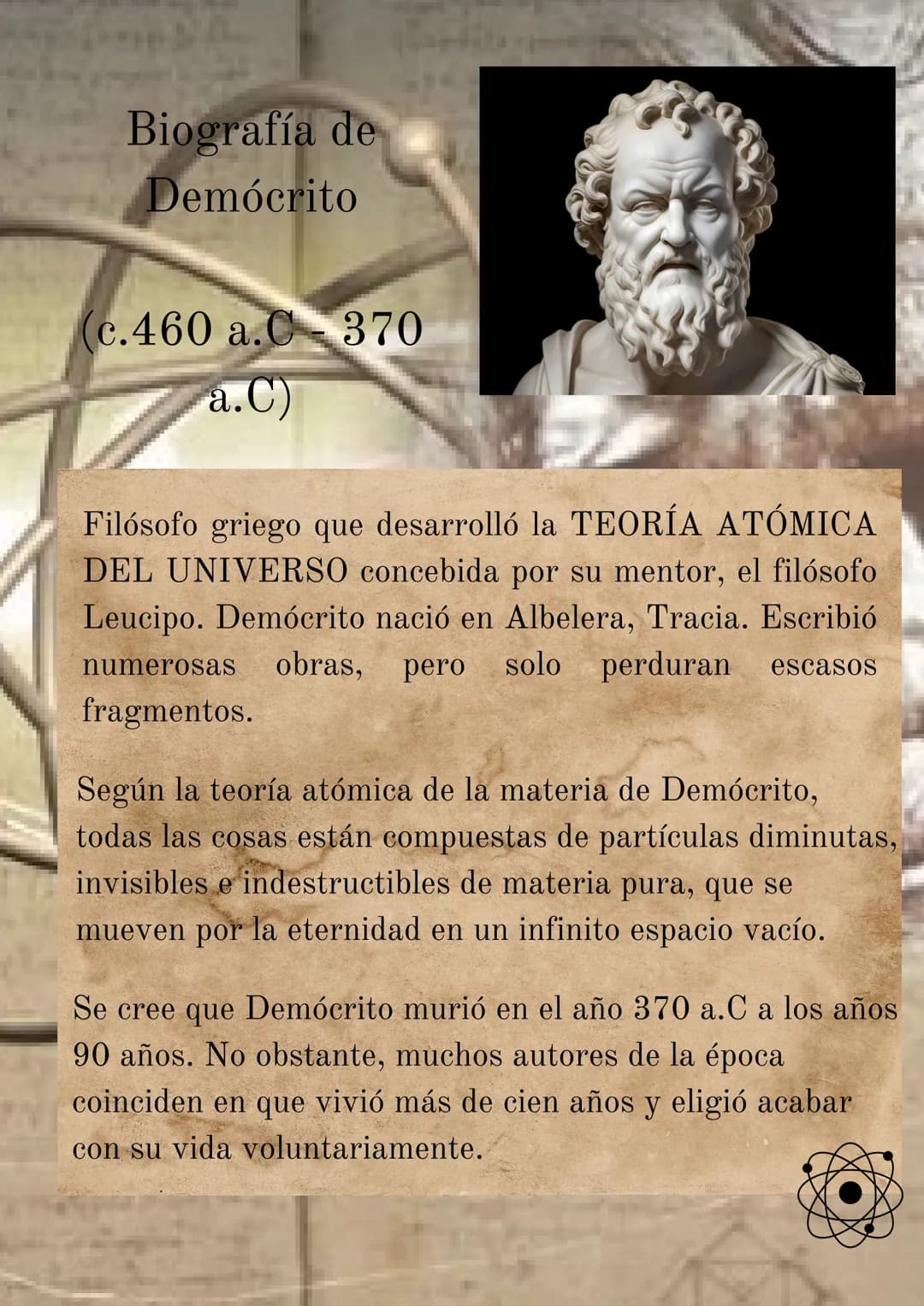# Biografía de
Demócrito
(c.460 a.C-370
a.C)
Filósofo griego que desarrolló la TEORÍA ATÓMICA
DEL UNIVERSO concebida por su mentor, el fil