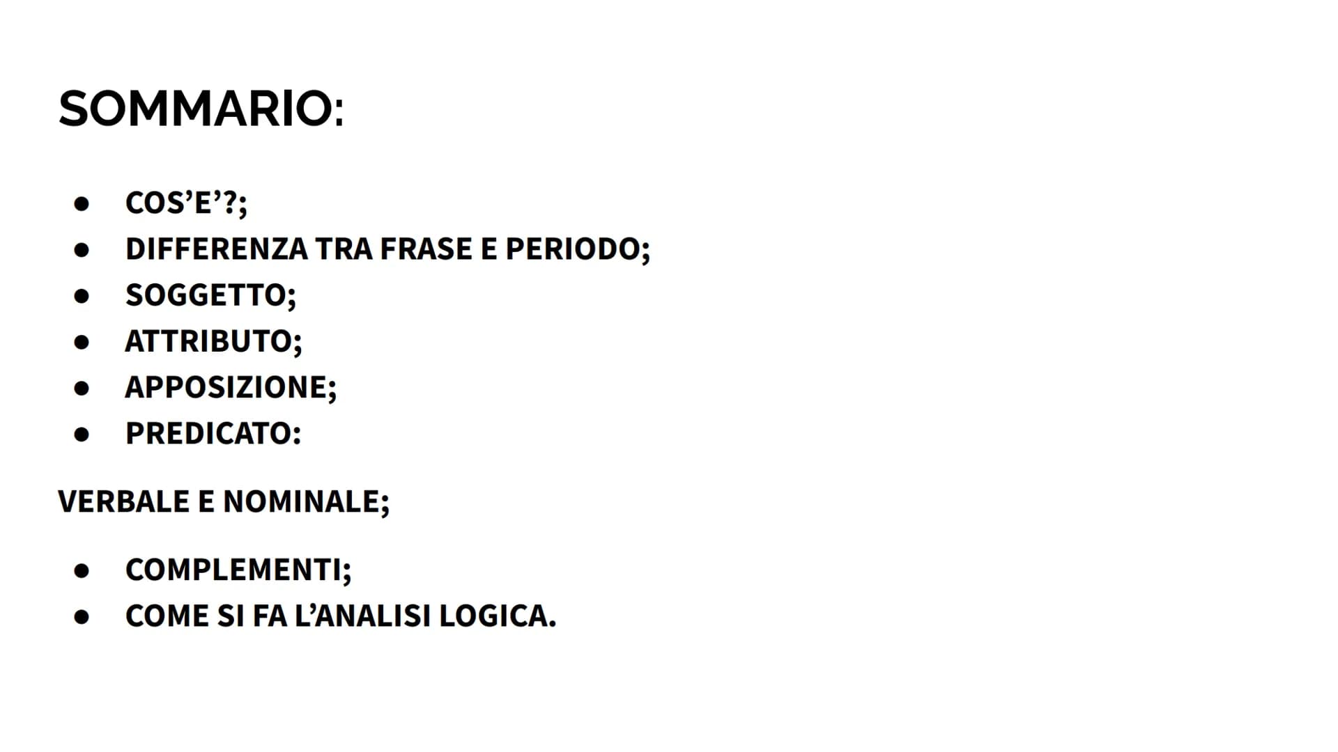 # ANALISI LOGICA SOMMARIO:
• COS'E'?;
• DIFFERENZA TRA FRASE E PERIODO;
• SOGGETTO;
• ATTRIBUTO;
• APPOSIZIONE;
• PREDICATO:
VERBALE E NOMI