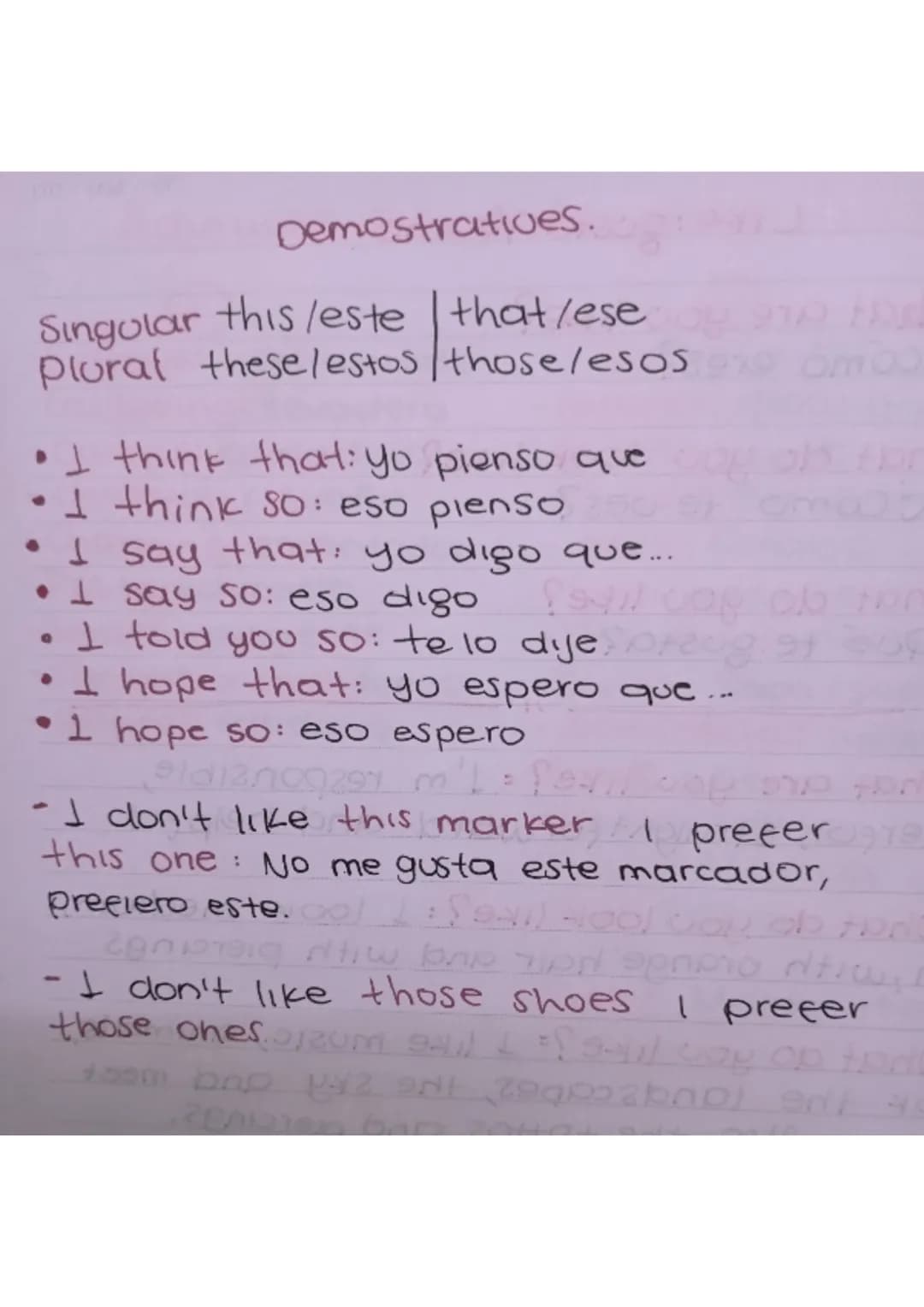Demostratives.
Singular this leste that/ese
plural these lestos / those/esos
• I think that: yo pienso que
• I think so: eso pienso
I say