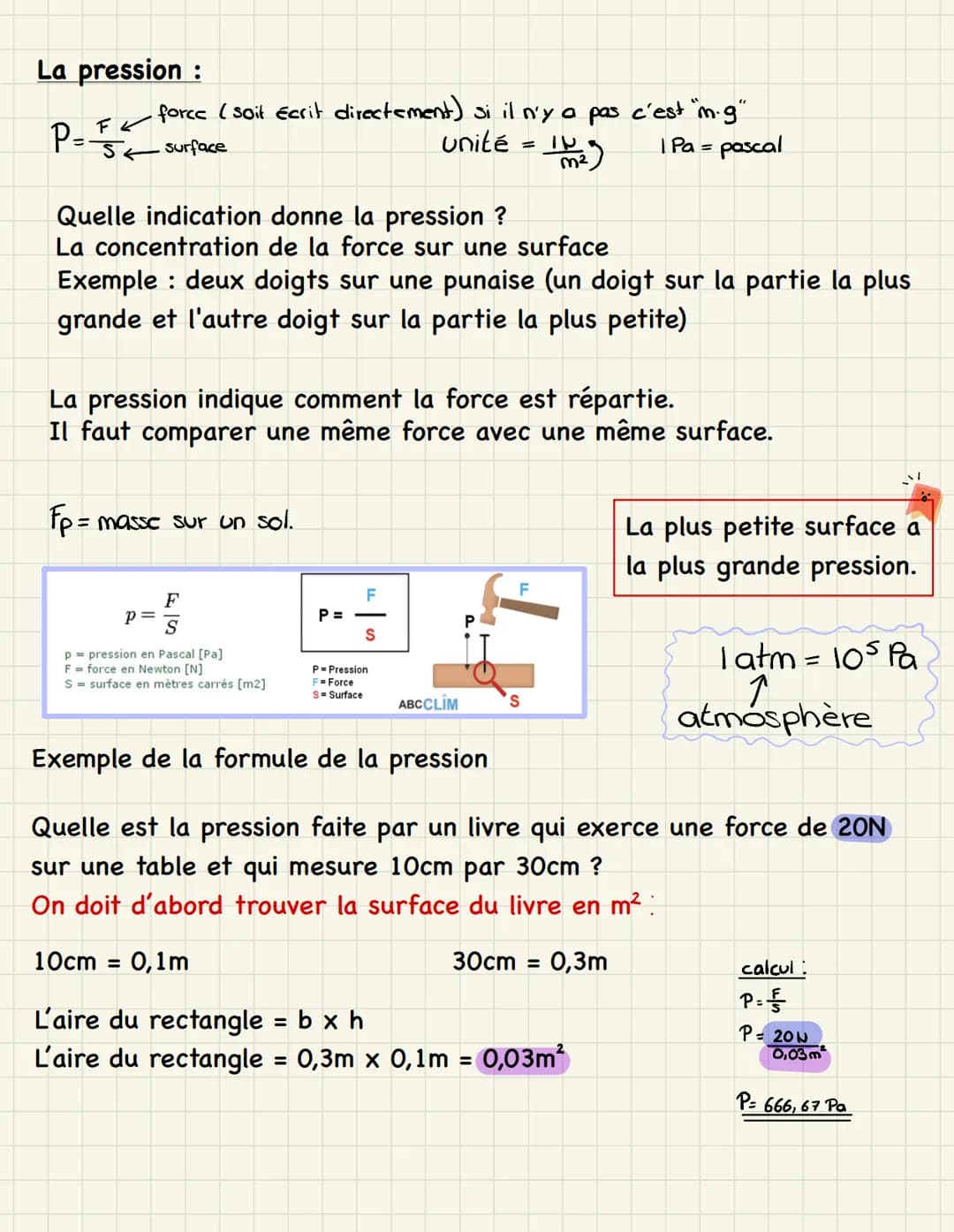 La pression:
$P=\frac{F}{S}$ force (soit écrit directement) si il n'y a pas c'est "m.g"
surface
Unité = $(\frac{N}{m^2})$ 1 Pa = pascal
Qu