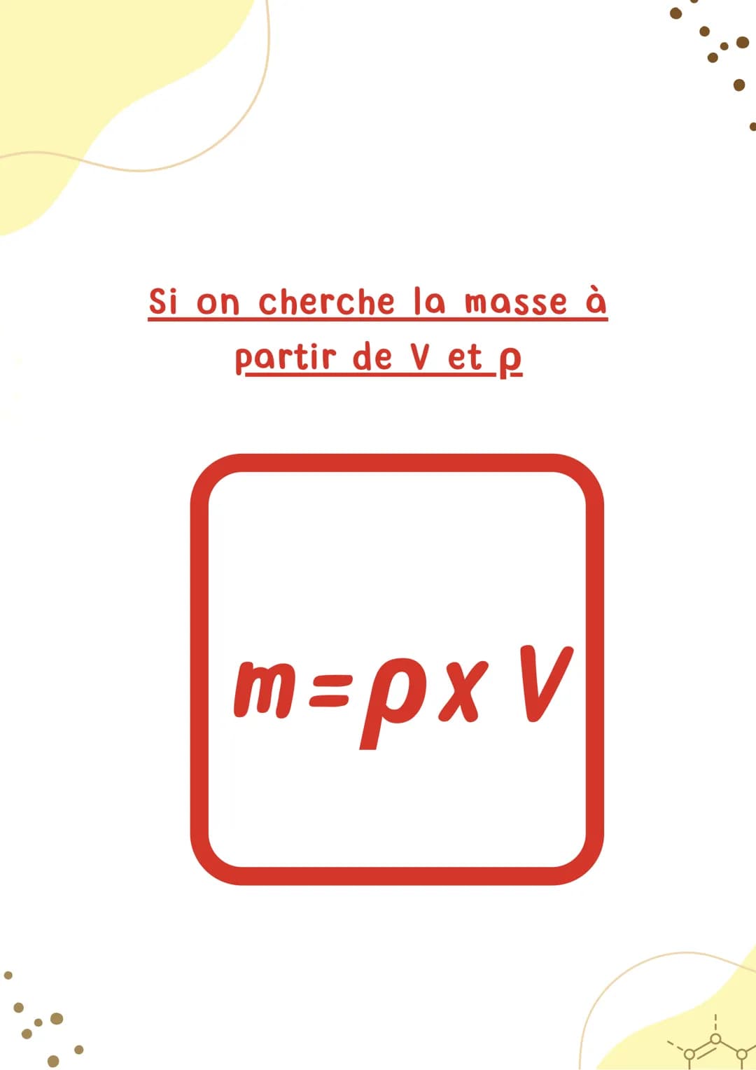 # MASSE
# VOLUMIQUE
Physique-Chimie masse
kg
$\rho = \frac{m}{V}$
masse volumique
kg/m³ OU kg/L
volume
m³ OU L Si on cherche la masse à
