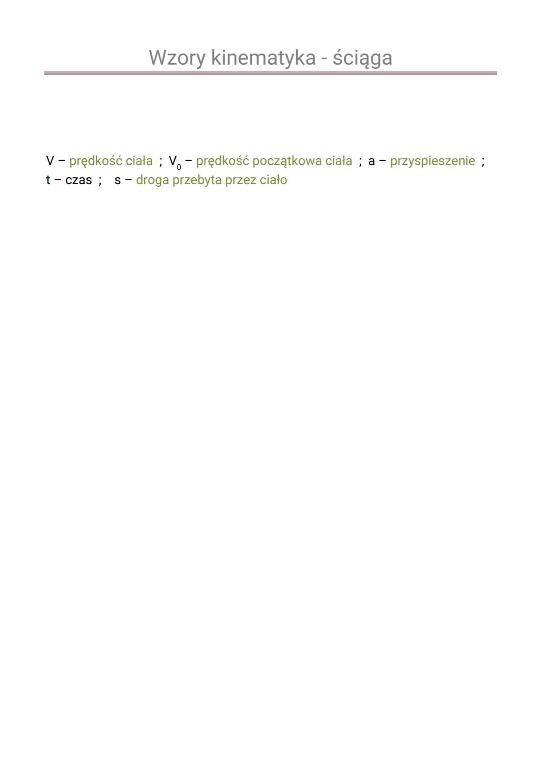 Wzory kinematyka - ściąga
Ruch jednostajny prostoliniowy:
$V = \frac{s}{t}$
$s = V \cdot t$
Ruch zmienny:
$a = \frac{\Delta V}{t}$
$a