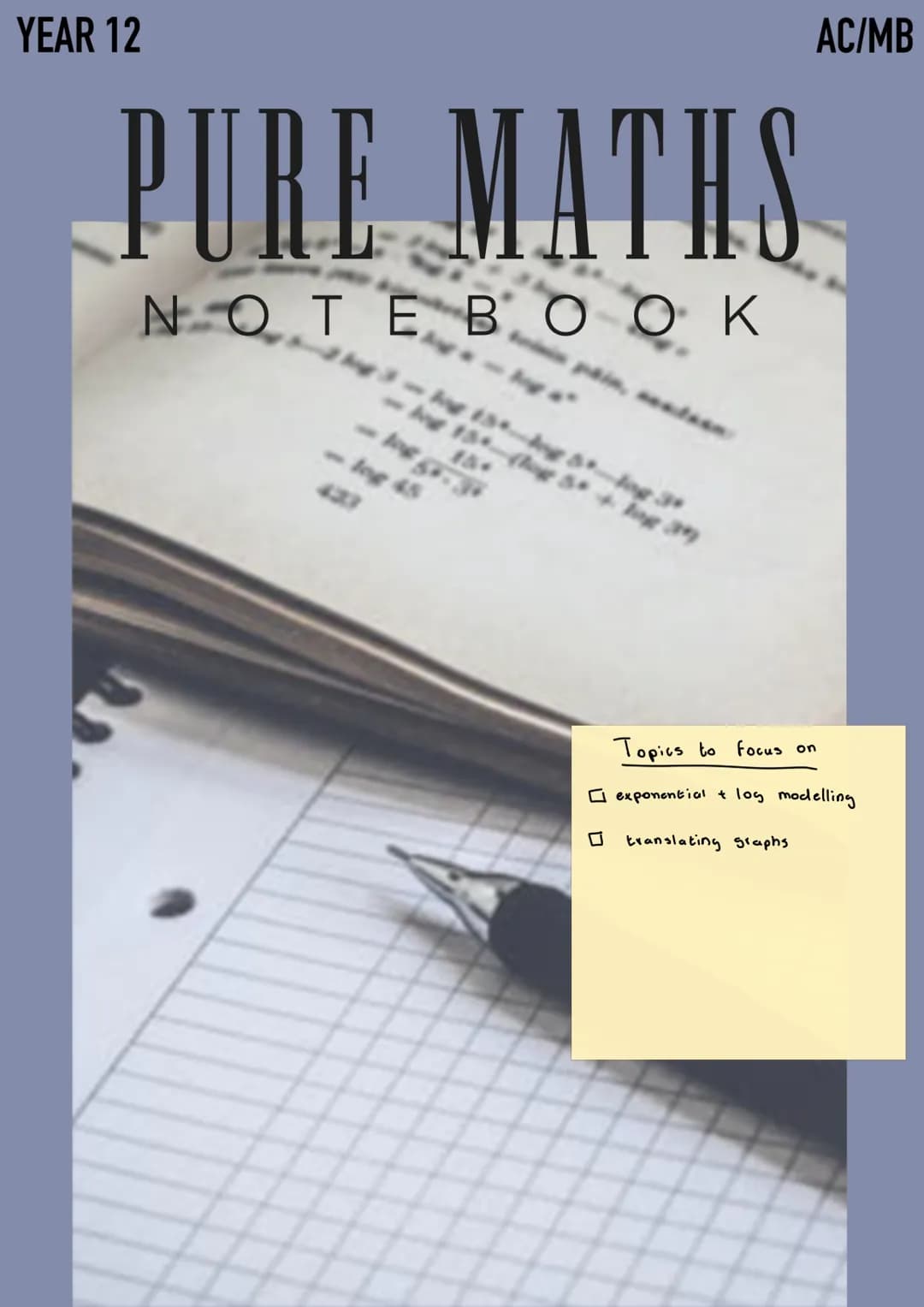 YEAR 12
PURE MATHS
NOTEBOOK
AC/MB
Topics to focus on
exponential + log modelling
translating graphs. PURE MATHS YEAR 1 CONTENTS
1
2
3