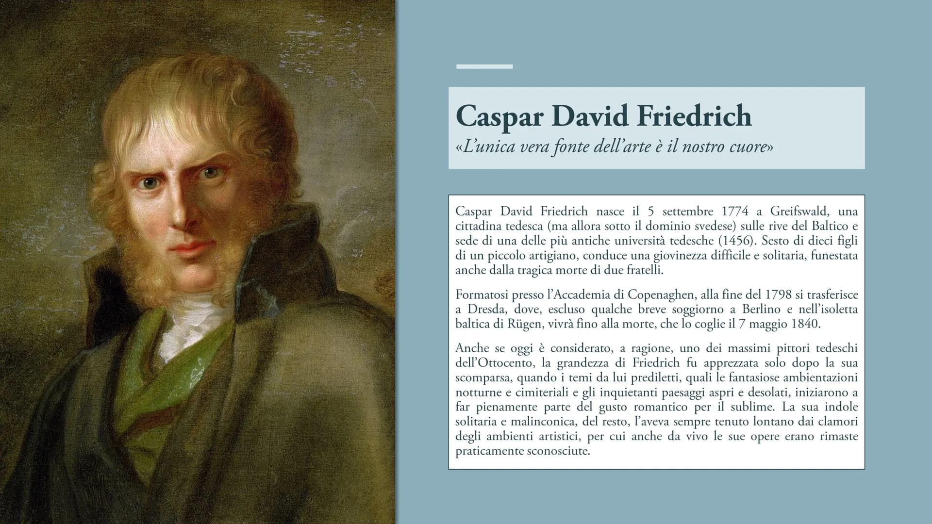 Caspar David Friedrich
«L'unica vera fonte dell'arte è il nostro cuore»
Caspar David Friedrich nasce il 5 settembre 1774 a Greifswald, una