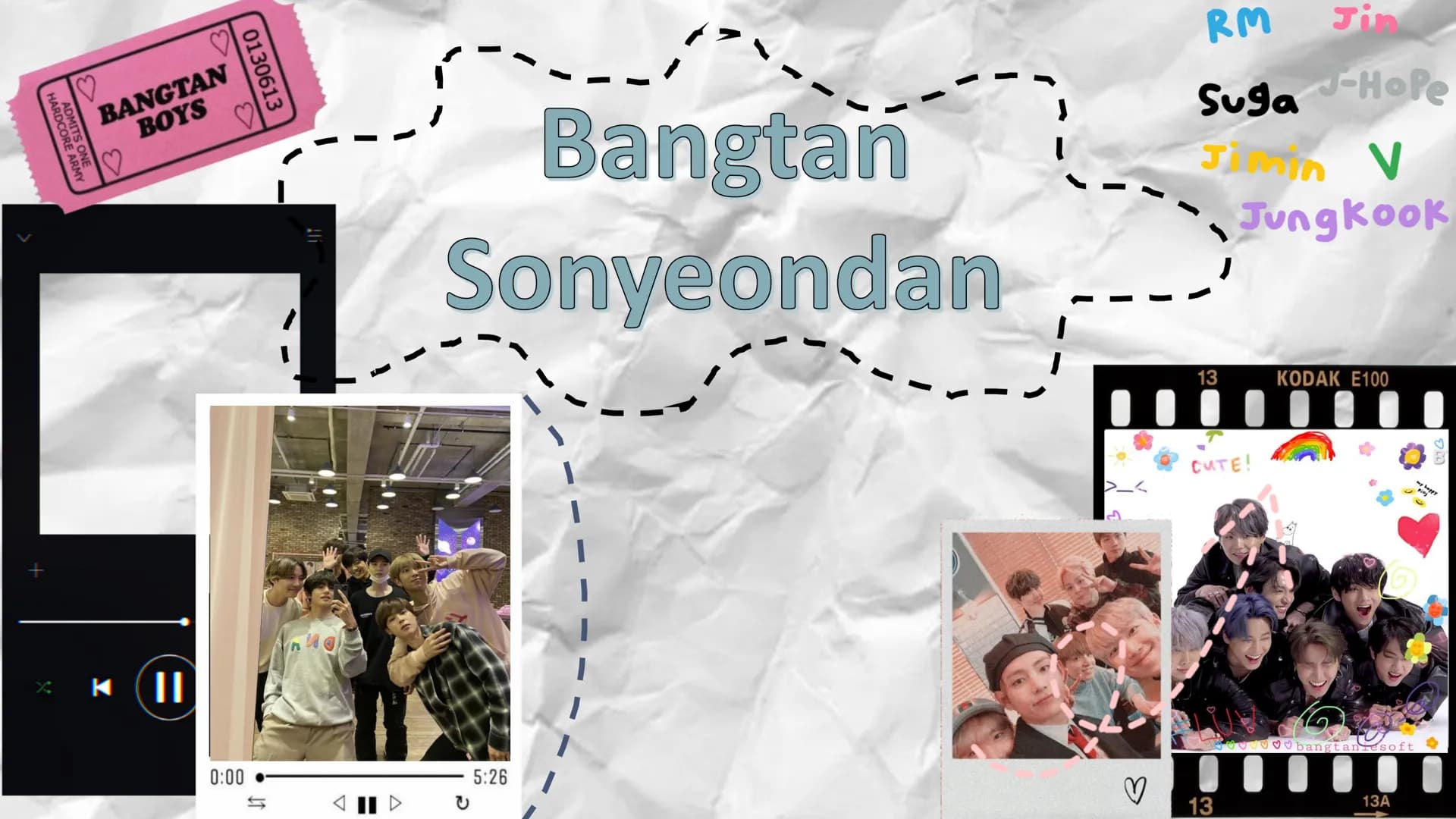 HARDCORE ARMY
ADMITS ONE
BANGTAN
BOYS
0130613
K
1
Bangtan
Sonyeondan
Jin
RM
Suga J-Hope
JV
Jungkook
13
CUTE!
0:00
5:26
♡
13
KODAK E100
bangt