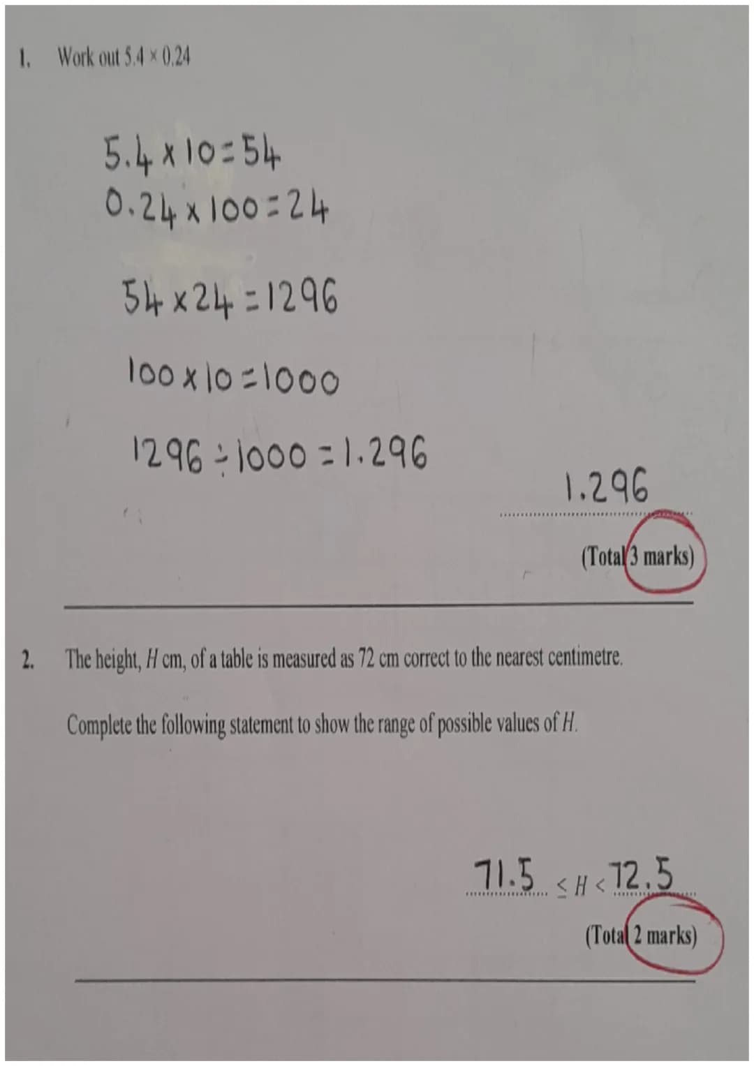 1. Work out 5.4×0.24
$5.4×10=54$
$0.24×100=24$
$54x24=1296$
$100×10=1000$
$1296\div1000 = 1.296$
1.296
(Total 3 marks)
2. The height