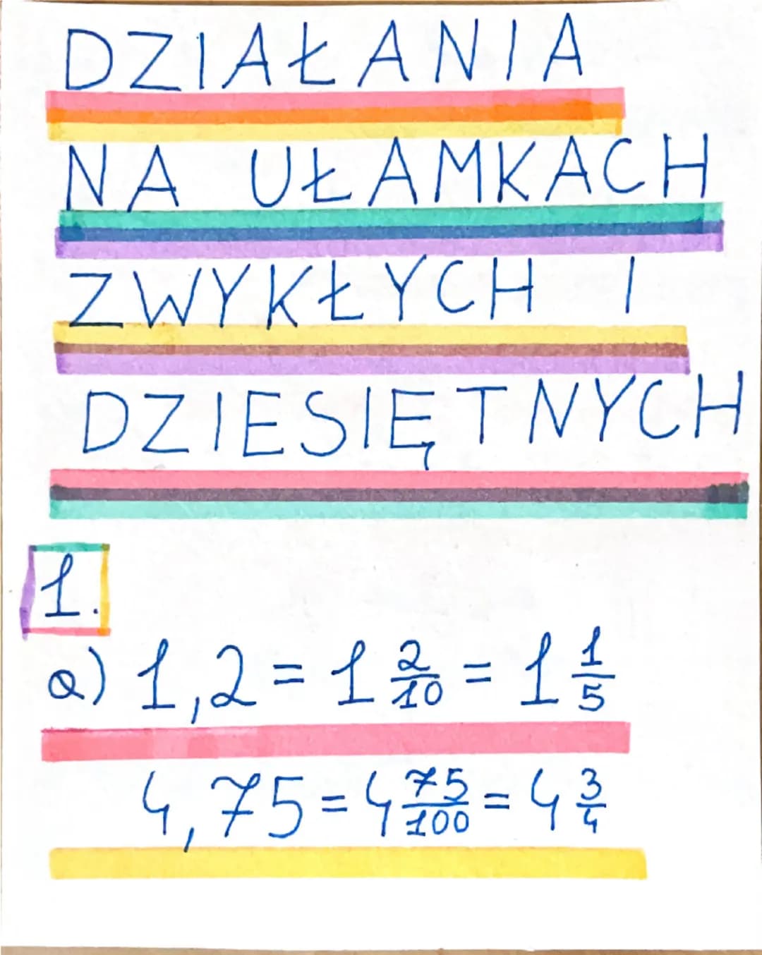 DZIAŁANIA
NA UŁAMKACH
ZWYKŁYCH I
DZIESIĘTNYCH
1.
Q) 1,2 = 1\frac{2}{10} = 1\frac{1}{5}
4,75 = 4\frac{75}{100} = 4\frac{3}{4} 0,4 = \frac{4}{